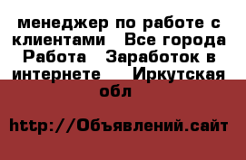 менеджер по работе с клиентами - Все города Работа » Заработок в интернете   . Иркутская обл.